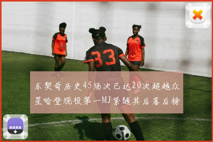 东契奇历史45场次已达20次超越众星哈登现役第一MJ紧随其后落后榜首100场