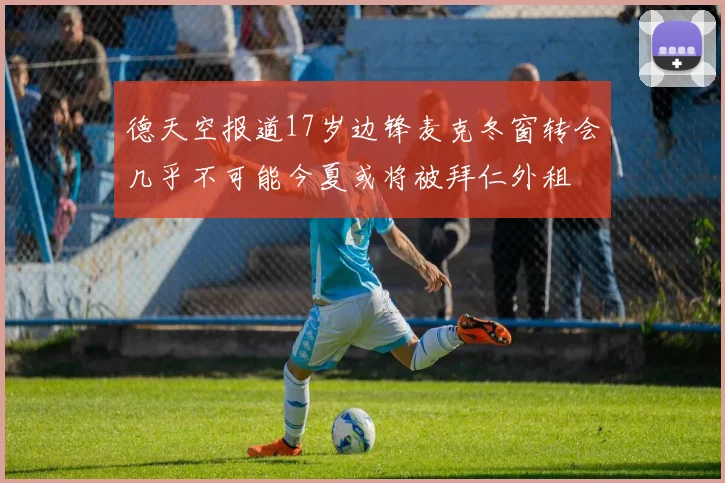 德天空报道17岁边锋麦克冬窗转会几乎不可能今夏或将被拜仁外租