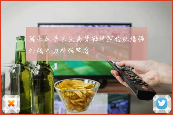 骑士队寻求交易贾勒特阿伦以增强外线火力补强阵容