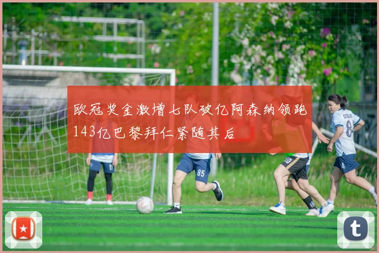 欧冠奖金激增七队破亿阿森纳领跑143亿巴黎拜仁紧随其后