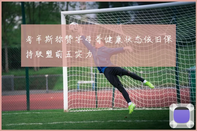 考辛斯称赞字母哥健康状态依旧保持联盟前五实力