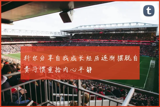 科尔分享自我成长经历逐渐摆脱自责习惯重拾内心平静