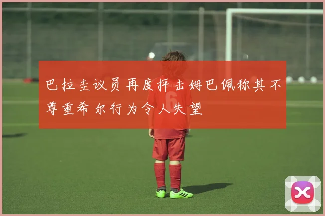 巴拉圭议员再度抨击姆巴佩称其不尊重希尔行为令人失望