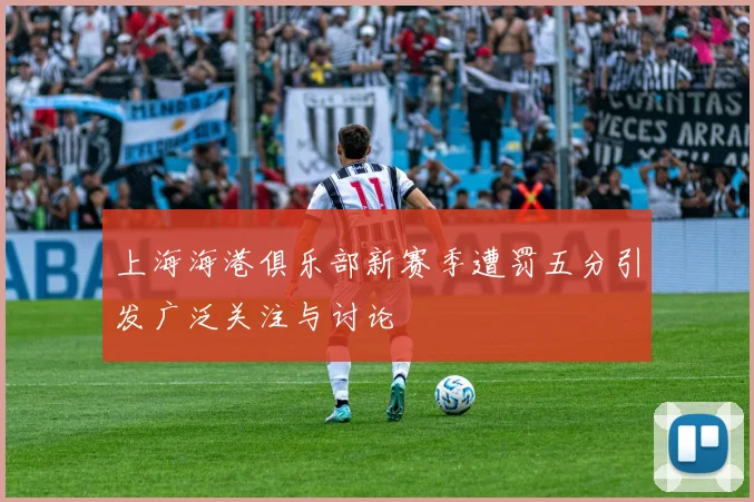 上海海港俱乐部新赛季遭罚五分引发广泛关注与讨论