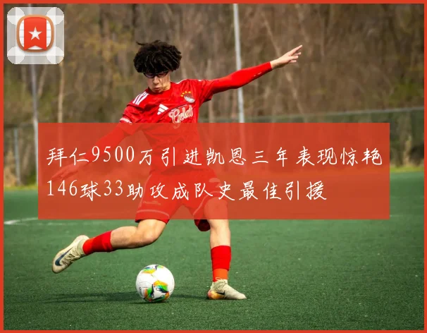 拜仁9500万引进凯恩三年表现惊艳146球33助攻成队史最佳引援