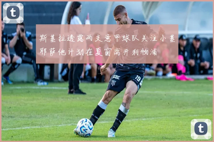 斯基拉透露两支意甲球队关注小基耶萨他计划在夏窗离开利物浦