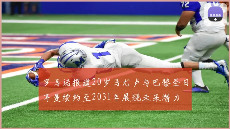 罗马诺报道20岁马尤卢与巴黎圣日耳曼续约至2031年展现未来潜力