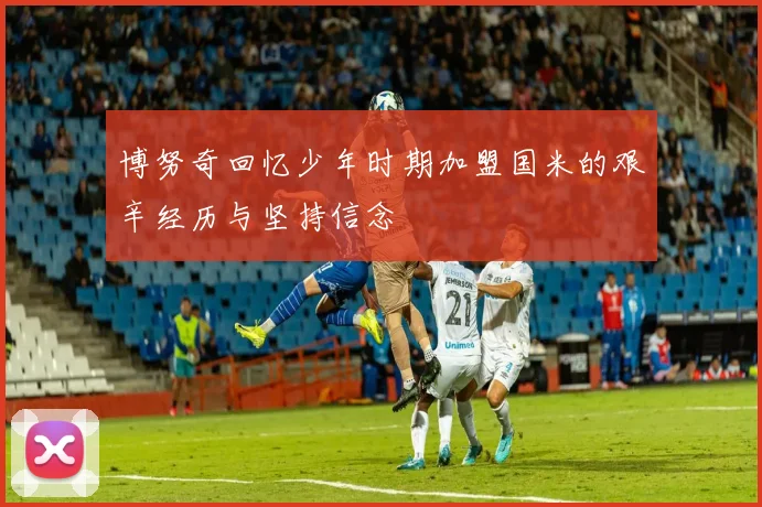 博努奇回忆少年时期加盟国米的艰辛经历与坚持信念