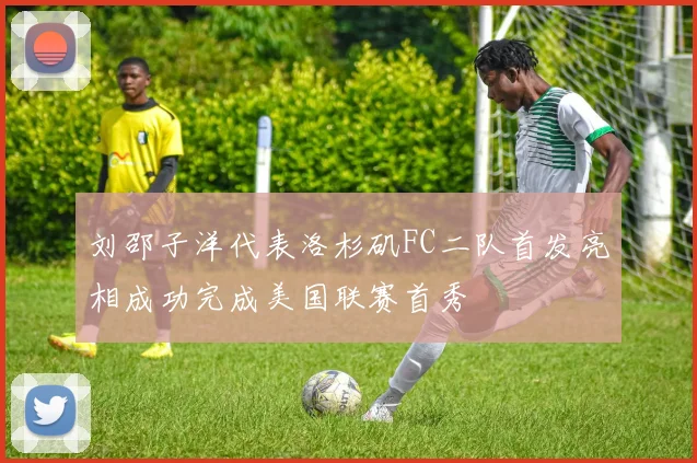 刘邵子洋代表洛杉矶FC二队首发亮相成功完成美国联赛首秀