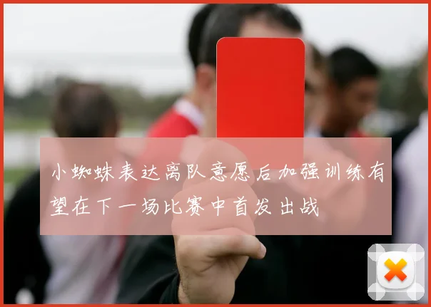 小蜘蛛表达离队意愿后加强训练有望在下一场比赛中首发出战