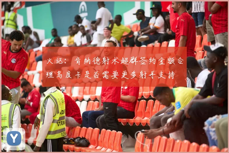 火记：肯纳德射术超群签约金额合理乌度卡是否需要更多射手支持
