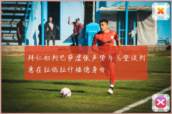 拜仁初判巴萨虚张声势与戈登谈判意在拉低拉什福德身价