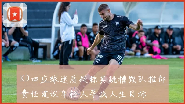 KD回应球迷质疑称其跳槽毁队推卸责任建议年轻人寻找人生目标