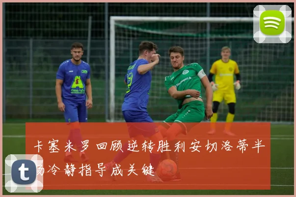 卡塞米罗回顾逆转胜利安切洛蒂半场冷静指导成关键