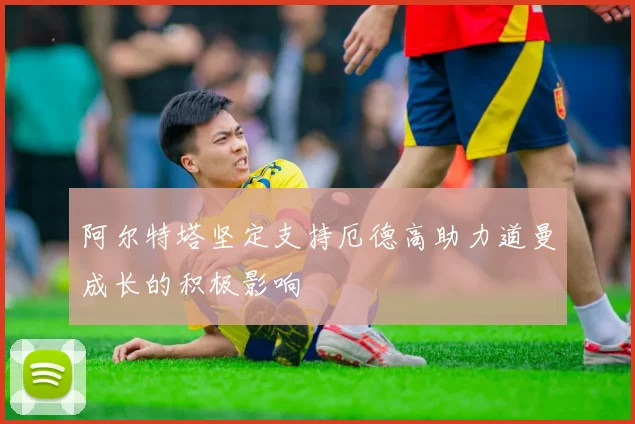 阿尔特塔坚定支持厄德高助力道曼成长的积极影响